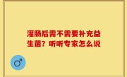 灌肠后需不需要补充益生菌？听听专家怎么说