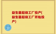 益生菌超级工厂投产(益生菌超级工厂开始投产)
