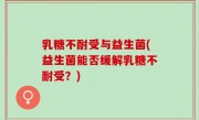 乳糖不耐受与益生菌(益生菌能否缓解乳糖不耐受？)
