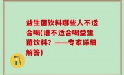 益生菌饮料哪些人不适合喝(谁不适合喝益生菌饮料？——专家详细解答)