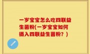 一岁宝宝怎么吃四联益生菌粉(一岁宝宝如何摄入四联益生菌粉？)