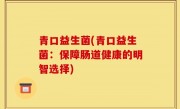 青口益生菌(青口益生菌：保障肠道健康的明智选择)