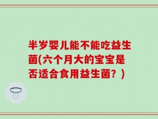 半岁婴儿能不能吃益生菌(六个月大的宝宝是否适合食用益生菌？)
