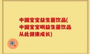 中国宝宝益生菌饮品(中国宝宝喝益生菌饮品从此健康成长)