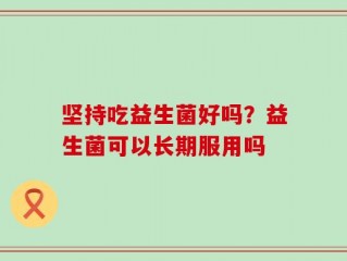 坚持吃益生菌好吗？益生菌可以长期服用吗