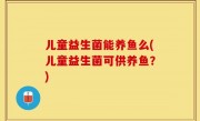 儿童益生菌能养鱼么(儿童益生菌可供养鱼？)