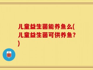 儿童益生菌能养鱼么(儿童益生菌可供养鱼？)