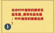 白白叶叶推荐的康翠乐益生菌_康翠乐益生菌：叶叶推荐的健康选择)