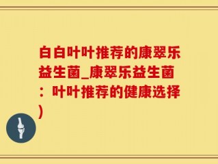 白白叶叶推荐的康翠乐益生菌_康翠乐益生菌：叶叶推荐的健康选择)