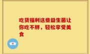 吃货福利这些益生菌让你吃不胖，轻松享受美食