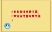 6岁儿童适用益生菌(6岁宝宝适合吃益生菌)