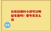 比熊拉稀时小孩可以喝益生菌吗？看专家怎么说