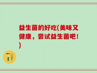 益生菌的好吃(美味又健康，尝试益生菌吧！)