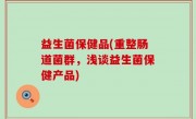 益生菌保健品(重整肠道菌群，浅谈益生菌保健产品)