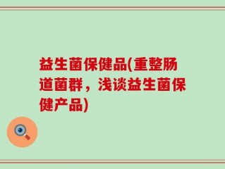 益生菌保健品(重整肠道菌群，浅谈益生菌保健产品)