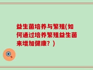 益生菌培养与繁殖(如何通过培养繁殖益生菌来增加健康？)