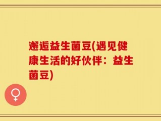 邂逅益生菌豆(遇见健康生活的好伙伴：益生菌豆)