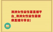 澳洲女性益生菌直播平台_澳洲女性益生菌健康直播分享会)