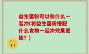 益生菌粉可以和什么一起冲(将益生菌粉搭配什么食物一起冲效果更佳？)