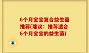 6个月宝宝复合益生菌推荐(建议：推荐适合6个月宝宝的益生菌)