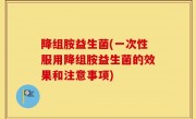 降组胺益生菌(一次性服用降组胺益生菌的效果和注意事项)