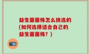 益生菌菌株怎么挑选的(如何选择适合自己的益生菌菌株？)