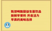 甄想喝酸甜益生菌饮品新鲜早餐奶 开启活力早晨的美味选择