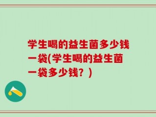 学生喝的益生菌多少钱一袋(学生喝的益生菌一袋多少钱？)