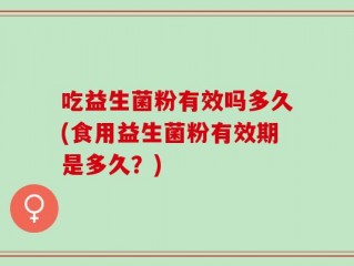 吃益生菌粉有效吗多久(食用益生菌粉有效期是多久？)