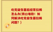 吃完益生菌后经常拉稀怎么办(铁口难敌！如何解决吃完益生菌拉稀问题？)