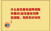 什么益生菌有益降尿酸效果好(益生菌有效降低尿酸，发挥良好功效)