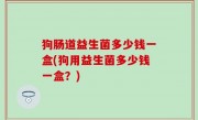 狗肠道益生菌多少钱一盒(狗用益生菌多少钱一盒？)