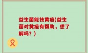 益生菌能祛黄疸(益生菌对黄疸有帮助，想了解吗？)