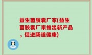 益生菌胶囊厂家(益生菌胶囊厂家推出新产品，促进肠道健康)