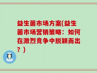 益生菌市场方案(益生菌市场营销策略：如何在激烈竞争中脱颖而出？)