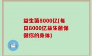 益生菌8000亿(每日8000亿益生菌保健你的身体)