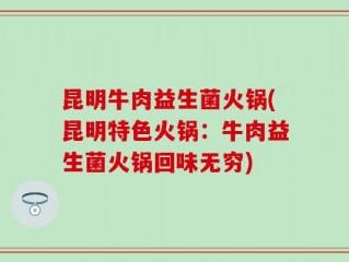 昆明牛肉益生菌火锅(昆明特色火锅：牛肉益生菌火锅回味无穷)