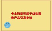 卡士奶是否属于益生菌类产品引发争议