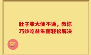 肚子胀大便不通，教你巧妙吃益生菌轻松解决