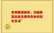 告别肠道困扰，法国碧蓝丝益生菌带你体验轻松生活”