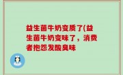 益生菌牛奶变质了(益生菌牛奶变味了，消费者抱怨发酸臭味