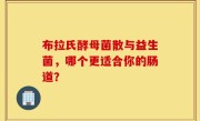 布拉氏酵母菌散与益生菌，哪个更适合你的肠道？