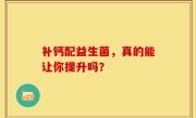 补钙配益生菌，真的能让你提升吗？