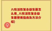 八牧活性复合益生菌怎么用_八牧活性复合益生菌使用指南及方法介绍)