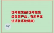优拜益生菌(优拜推出益生菌产品，有助于促进消化系统健康)