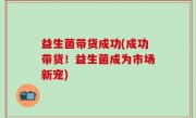 益生菌带货成功(成功带货！益生菌成为市场新宠)