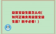 益盟宝益生菌怎么吃(如何正确食用益盟宝益生菌？新手必看！)