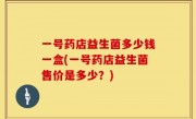 一号药店益生菌多少钱一盒(一号药店益生菌售价是多少？)