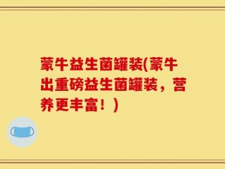蒙牛益生菌罐装(蒙牛出重磅益生菌罐装，营养更丰富！)