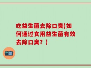 吃益生菌去除口臭(如何通过食用益生菌有效去除口臭？)